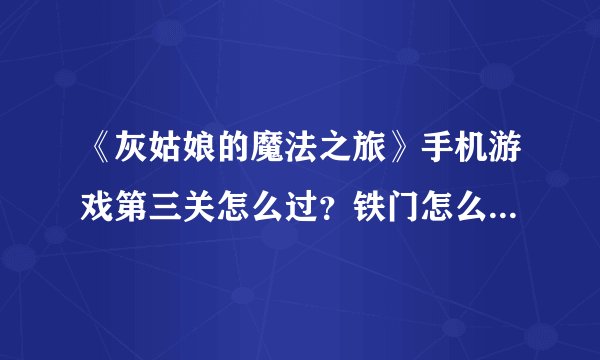 《灰姑娘的魔法之旅》手机游戏第三关怎么过？铁门怎么打不开啊？