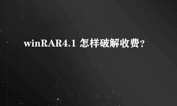 winRAR4.1 怎样破解收费？