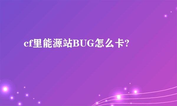 cf里能源站BUG怎么卡?