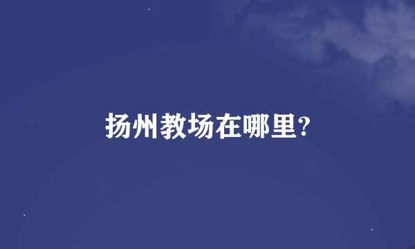 扬州教场在哪里?