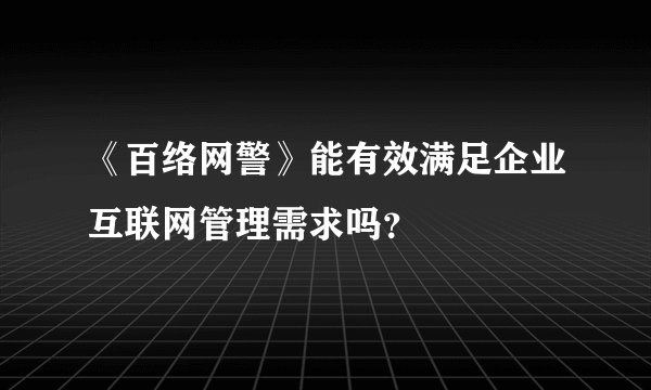 《百络网警》能有效满足企业互联网管理需求吗？