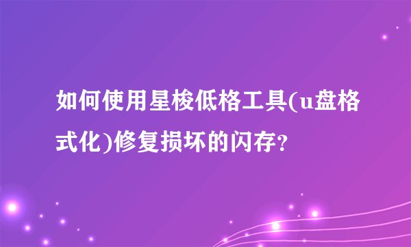 如何使用星梭低格工具(u盘格式化)修复损坏的闪存？