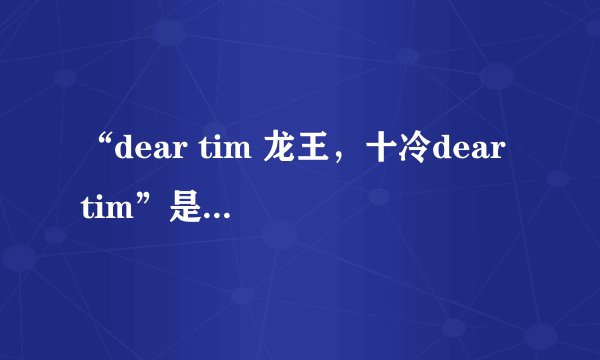 “dear tim 龙王，十冷dear tim”是什么意思？