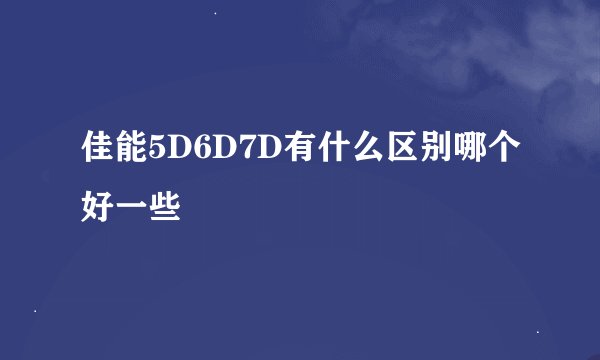 佳能5D6D7D有什么区别哪个好一些