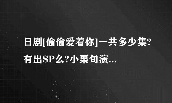 日剧[偷偷爱着你]一共多少集?有出SP么?小栗旬演的那个!