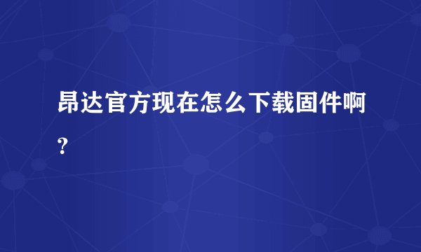 昂达官方现在怎么下载固件啊？