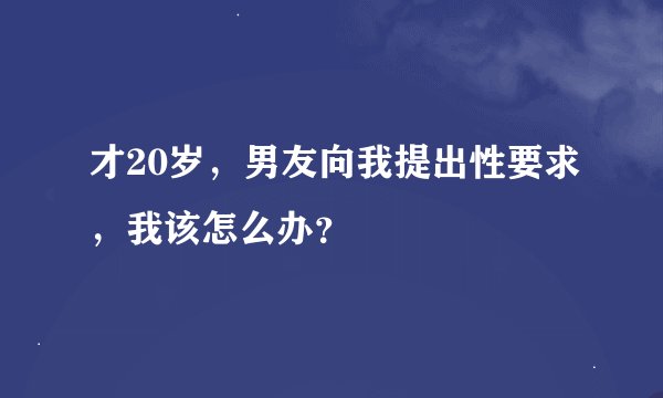 才20岁，男友向我提出性要求，我该怎么办？