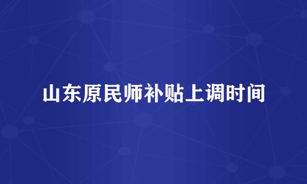 山东原民师补贴上调时间
