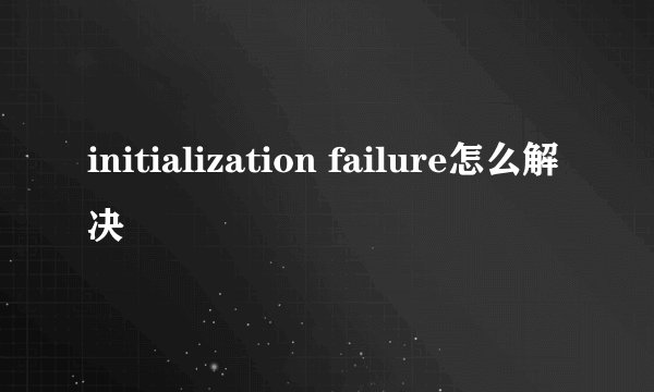 initialization failure怎么解决