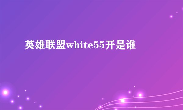 英雄联盟white55开是谁