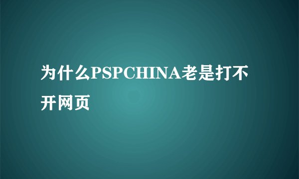 为什么PSPCHINA老是打不开网页
