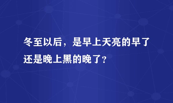 冬至以后，是早上天亮的早了还是晚上黑的晚了？
