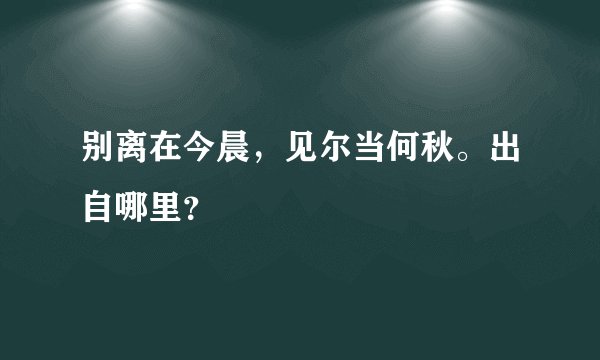 别离在今晨，见尔当何秋。出自哪里？