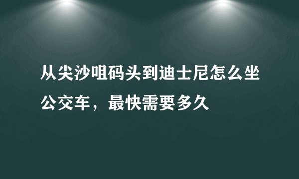 从尖沙咀码头到迪士尼怎么坐公交车，最快需要多久