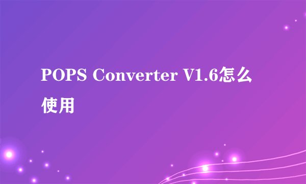 POPS Converter V1.6怎么使用
