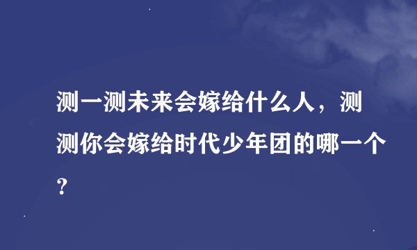测一测未来会嫁给什么人，测测你会嫁给时代少年团的哪一个？