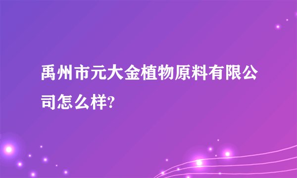 禹州市元大金植物原料有限公司怎么样?