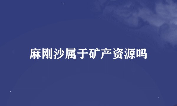 麻刚沙属于矿产资源吗