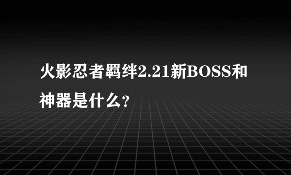 火影忍者羁绊2.21新BOSS和神器是什么？