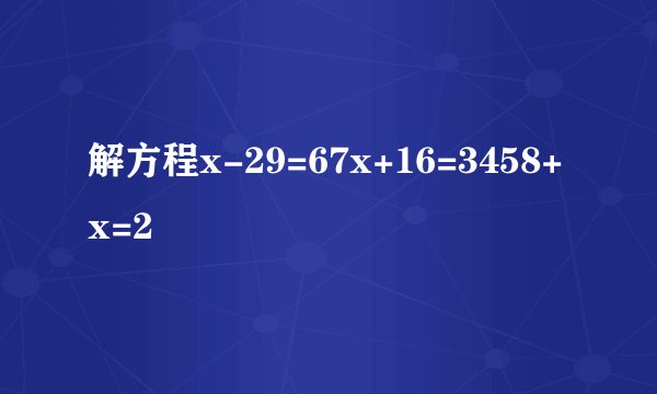 解方程x-29=67x+16=3458+x=2