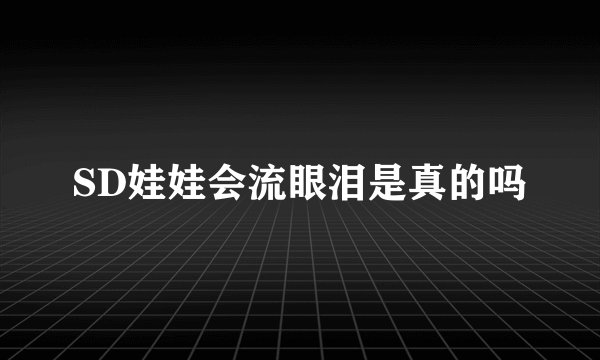 SD娃娃会流眼泪是真的吗