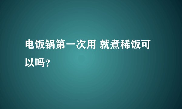 电饭锅第一次用 就煮稀饭可以吗？