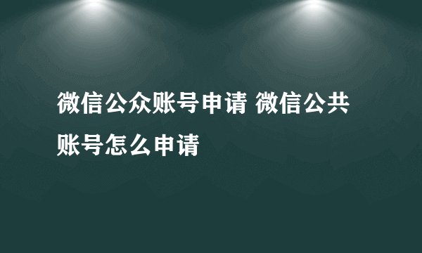 微信公众账号申请 微信公共账号怎么申请