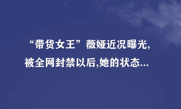 “带货女王”薇娅近况曝光,被全网封禁以后,她的状态怎么样呢?_百度知 ...