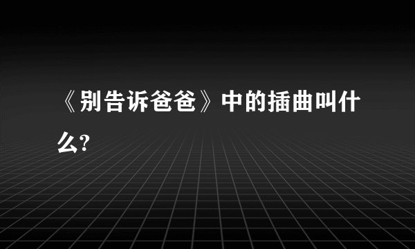 《别告诉爸爸》中的插曲叫什么?