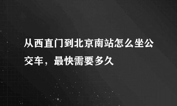 从西直门到北京南站怎么坐公交车，最快需要多久