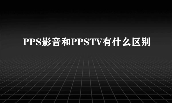 PPS影音和PPSTV有什么区别