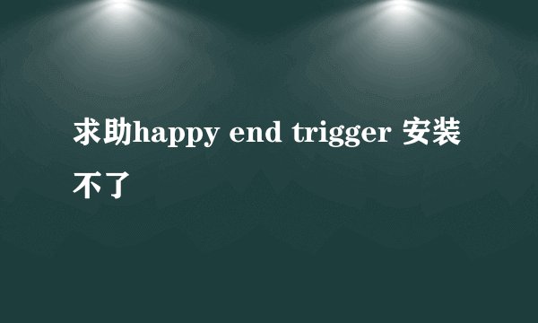 求助happy end trigger 安装不了