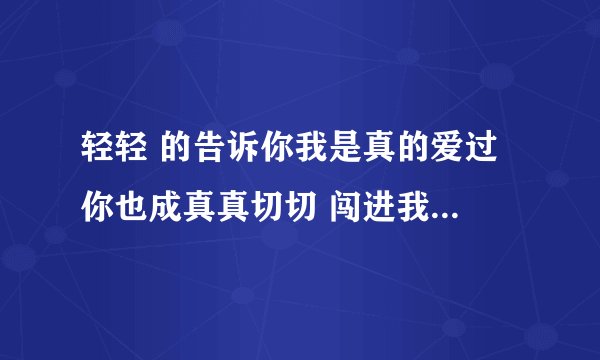 轻轻 的告诉你我是真的爱过 你也成真真切切 闯进我生活 出自哪首歌