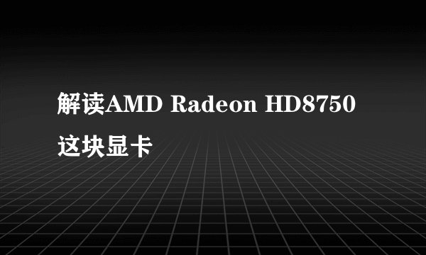 解读AMD Radeon HD8750这块显卡