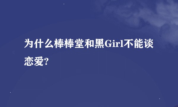 为什么棒棒堂和黑Girl不能谈恋爱?