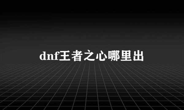 dnf王者之心哪里出