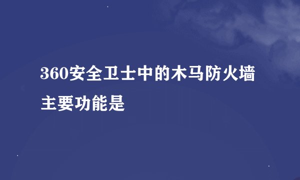 360安全卫士中的木马防火墙主要功能是