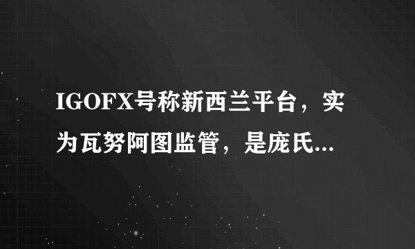 IGOFX号称新西兰平台，实为瓦努阿图监管，是庞氏骗局吗？