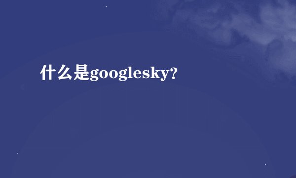 什么是googlesky？