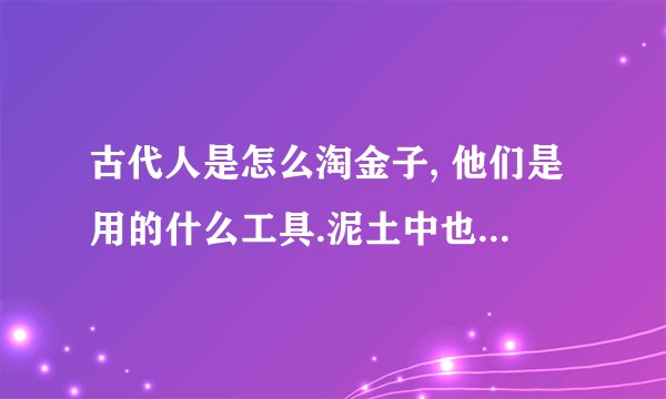 古代人是怎么淘金子, 他们是用的什么工具.泥土中也能淘金子吗?