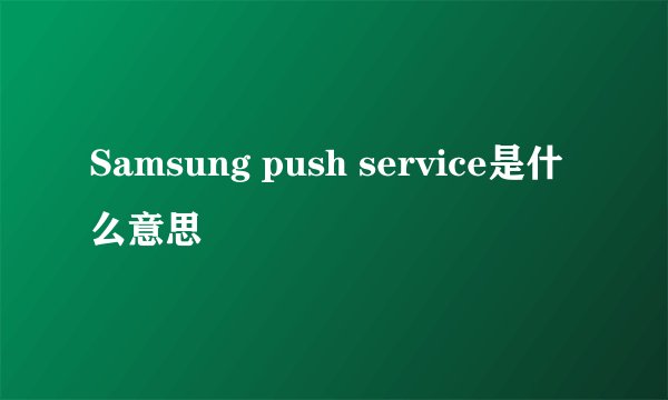 Samsung push service是什么意思