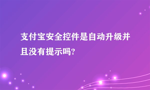 支付宝安全控件是自动升级并且没有提示吗?