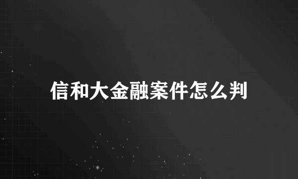 信和大金融案件怎么判