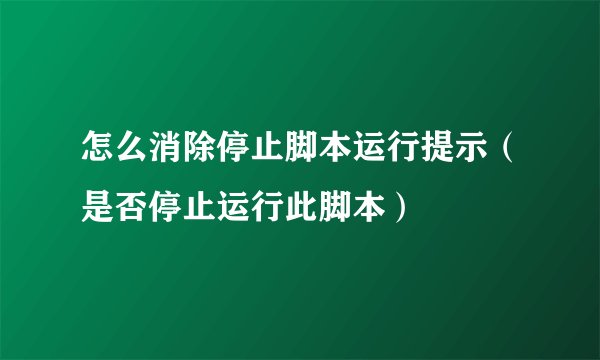 怎么消除停止脚本运行提示（是否停止运行此脚本）