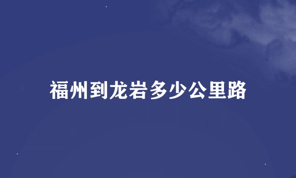 福州到龙岩多少公里路