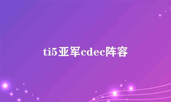 ti5亚军cdec阵容
