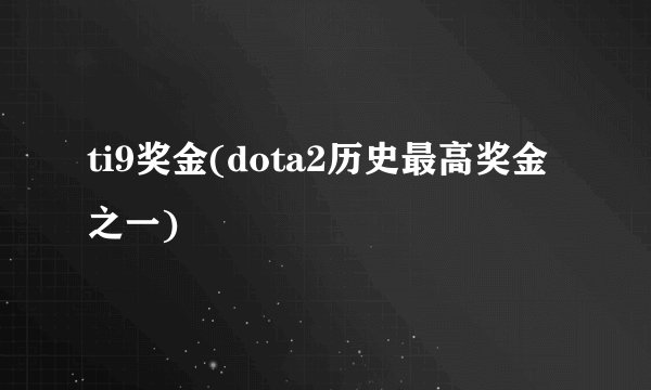 ti9奖金(dota2历史最高奖金之一)