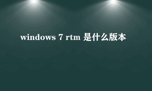 windows 7 rtm 是什么版本