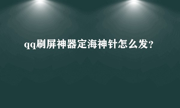 qq刷屏神器定海神针怎么发？