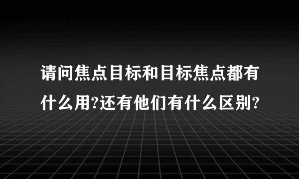 请问焦点目标和目标焦点都有什么用?还有他们有什么区别?